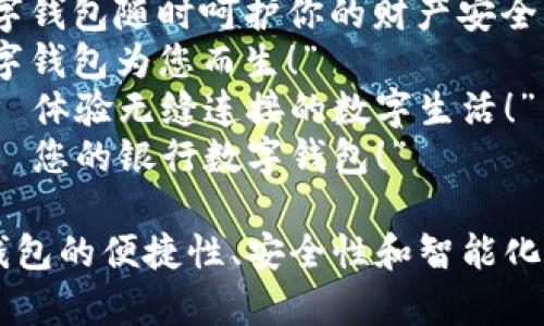 以下是一些银行数字钱包的宣传语示例，您可以根据需要进行调整和修改：

1. “轻松支付，随时随地——开启您的数字钱包之旅！”
2. “安全便捷的数字财富管理，尽在您的掌握！”
3. “只需轻点，所有金融服务一手掌握——体验数字钱包的魅力！”
4. “数字钱包，让生活更简单、交易更安心！”
5. “开阔你的支付视野，数字钱包随时呵护你的财产安全！”
6. “掌握未来支付方式，数字钱包为您而生！”
7. “从今往后，支付无忧——体验无缝连接的数字生活！”
8. “一键支付，智慧理财——您的银行数字钱包！”

这些宣传语旨在突出数字钱包的便捷性、安全性和智能化特色。希望能对您有所帮助！