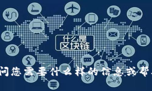 请问您需要什么样的信息或帮助？