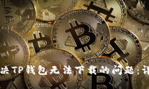 如何解决TP钱包无法下载的问题：详细指南