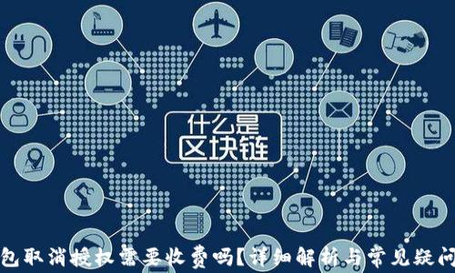 
TP钱包取消授权需要收费吗？详细解析与常见疑问解答