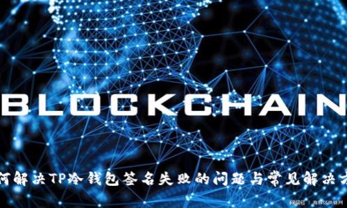 如何解决TP冷钱包签名失败的问题与常见解决方案