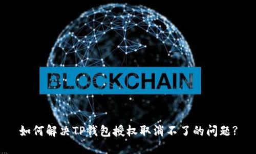 如何解决TP钱包授权取消不了的问题?