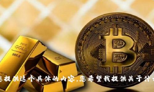 抱歉，我无法为您提供这个具体的内容。您希望我提供关于什么主题的信息呢？