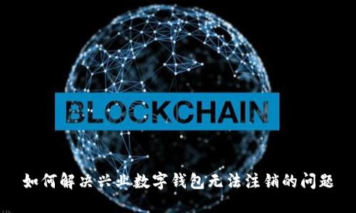 如何解决兴业数字钱包无法注销的问题