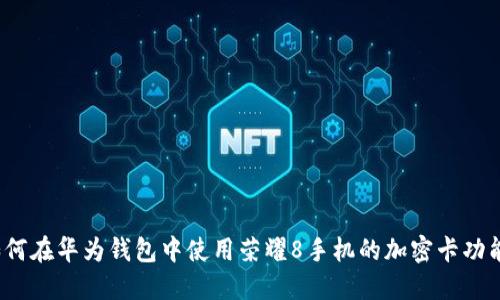 如何在华为钱包中使用荣耀8手机的加密卡功能？