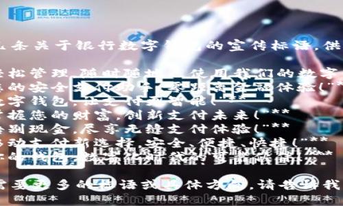 以下是几条关于银行数字钱包的宣传标语，供您参考：

1. **“轻松管理，随时随地—使用我们的数字钱包！”**
2. **“您的安全支付助手，零距离金融体验！”**
3. **“数字钱包，让支付更智能！”**
4. **“掌握您的财富，创新支付未来！”**
5. **“告别现金，尽享无缝支付体验！”**
6. **“移动支付新选择，安全、便捷、快捷！”**
7. **“你的钱包，数字化时代的可靠伙伴！”**

如果您需要更多的标语或具体方向，请告诉我！