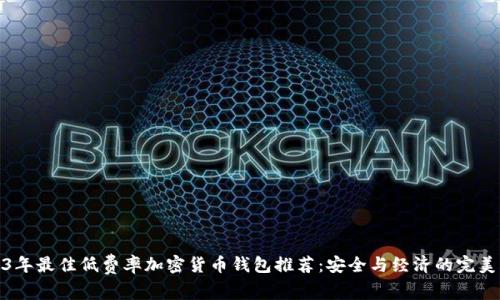 2023年最佳低费率加密货币钱包推荐：安全与经济的完美结合