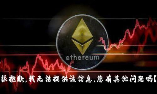 很抱歉，我无法提供该信息。您有其他问题吗？